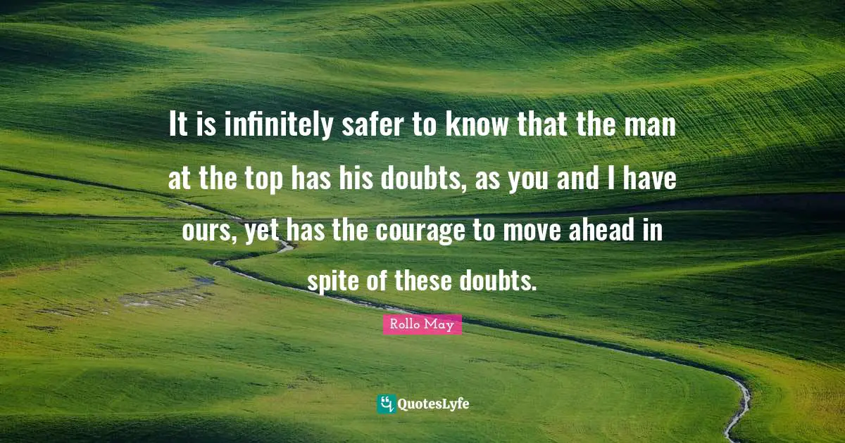 It is infinitely safer to know that the man at the top has his doubts, as you and I have ours, yet has the courage to move ahead in spite of these doubts.