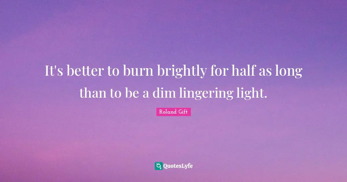 Lingering Quotes: "It's better to burn brightly for half as long than to be a dim lingering light."