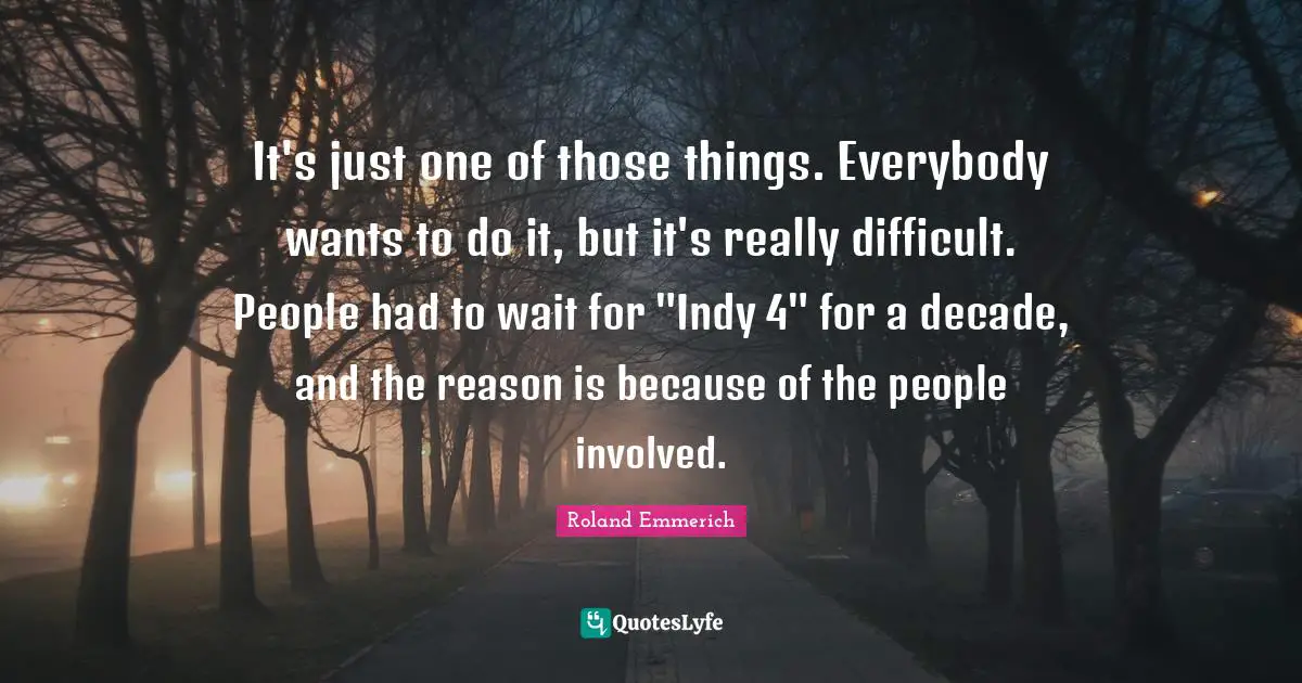 It's just one of those things. Everybody wants to do it, but it's really difficult. People had to wait for "Indy 4" for a decade, and the reason is because of the people involved.