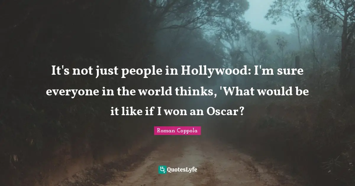 It's not just people in Hollywood: I'm sure everyone in the world thinks, 'What would be it like if I won an Oscar?