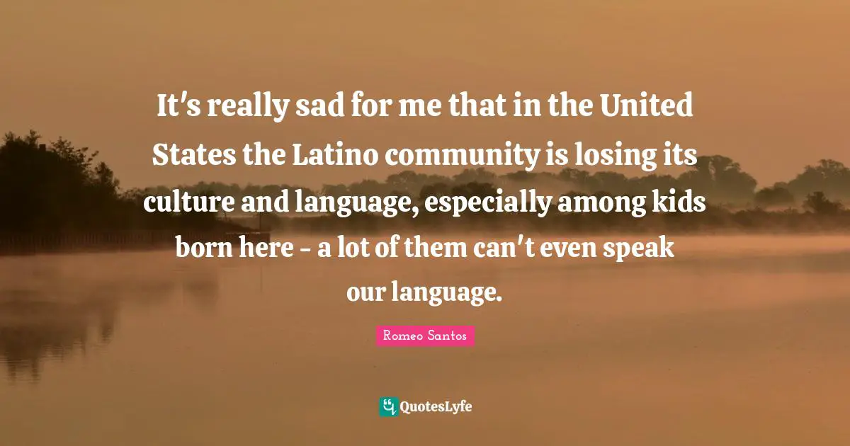 Latino Quotes: "It's really sad for me that in the United States the Latino community is losing its culture and language, especially among kids born here - a lot of them can't even speak our language."