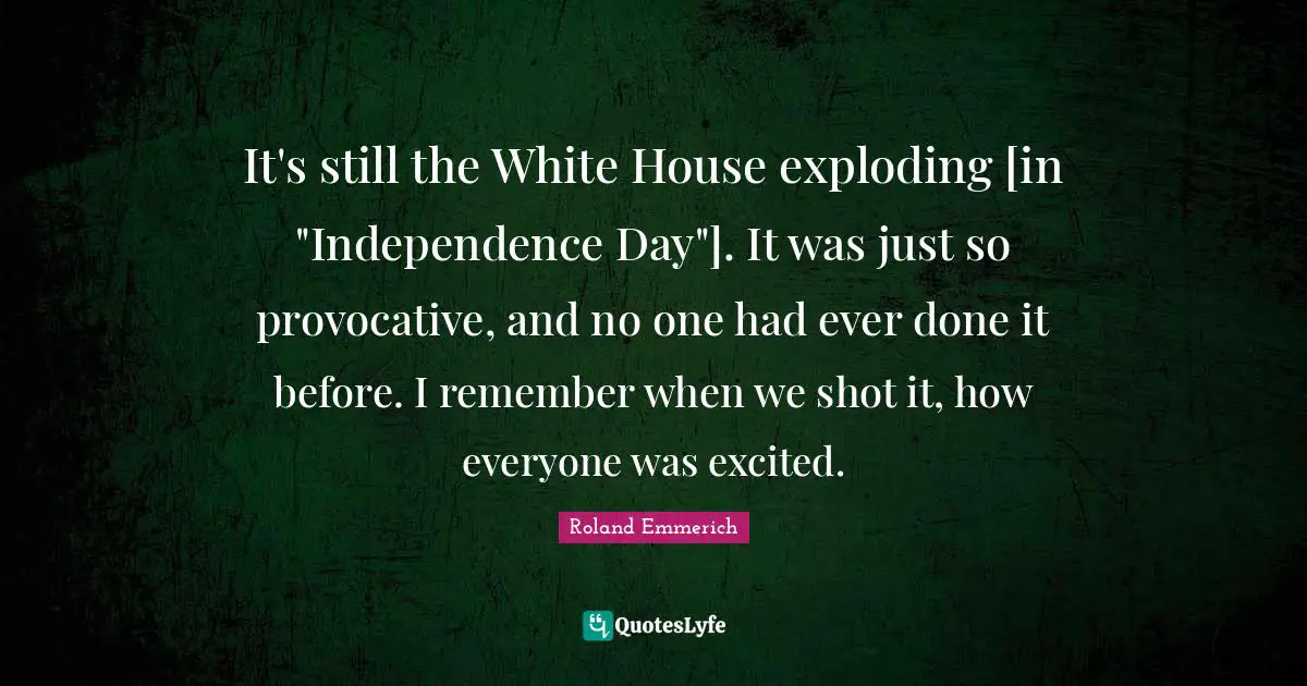 Exploding Quotes: "It's still the White House exploding [in "Independence Day"]. It was just so provocative, and no one had ever done it before. I remember when we shot it, how everyone was excited."