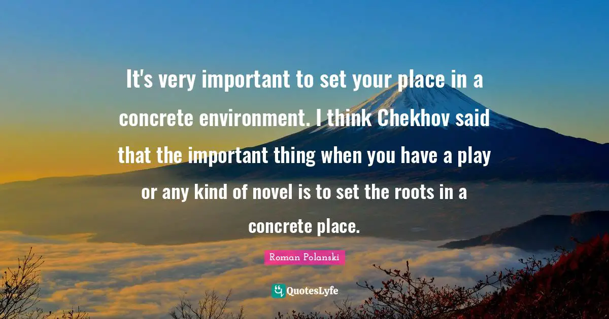 It's very important to set your place in a concrete environment. I think Chekhov said that the important thing when you have a play or any kind of novel is to set the roots in a concrete place.