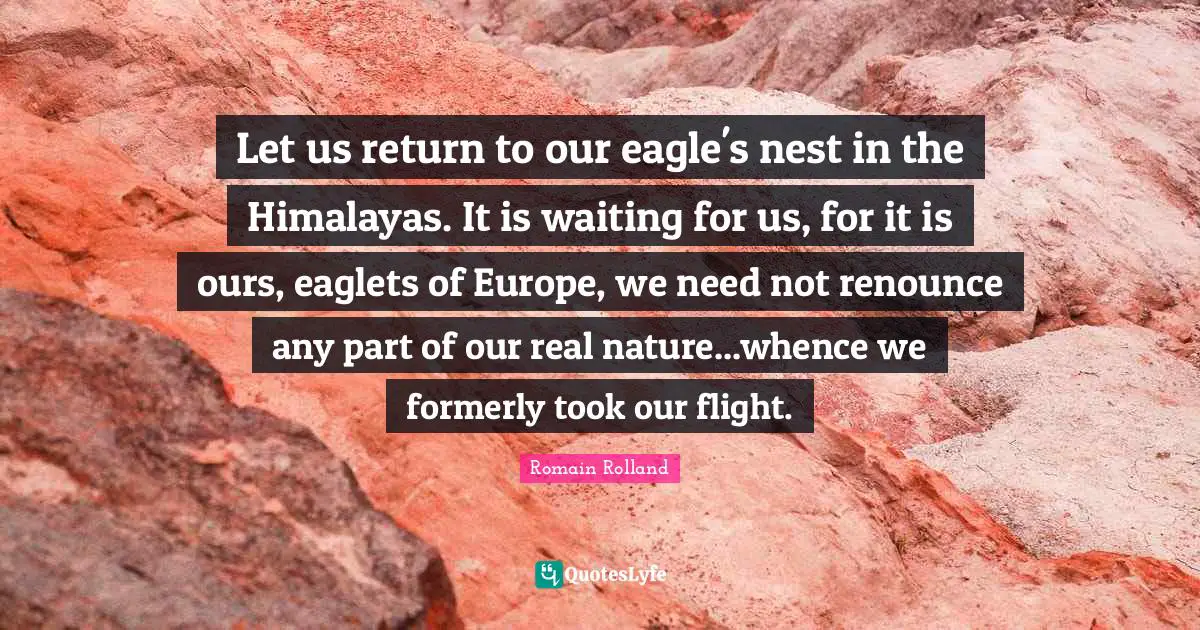 Romain Rolland Quotes: "Let us return to our eagle's nest in the Himalayas. It is waiting for us, for it is ours, eaglets of Europe, we need not renounce any part of our real nature...whence we formerly took our flight."