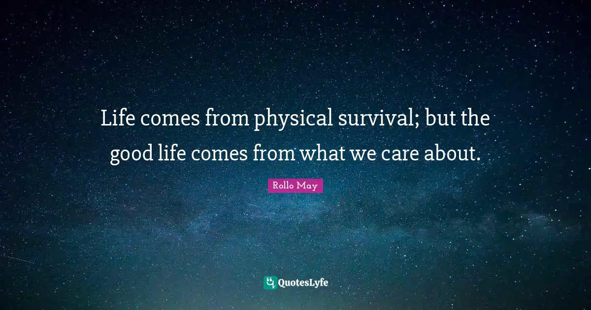 Life comes from physical survival; but the good life comes from what we care about.