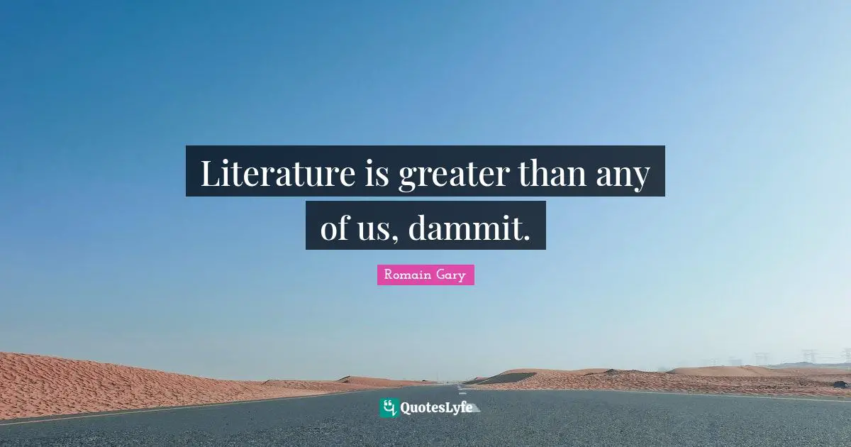 Romain Gary Quotes: "Literature is greater than any of us, dammit."