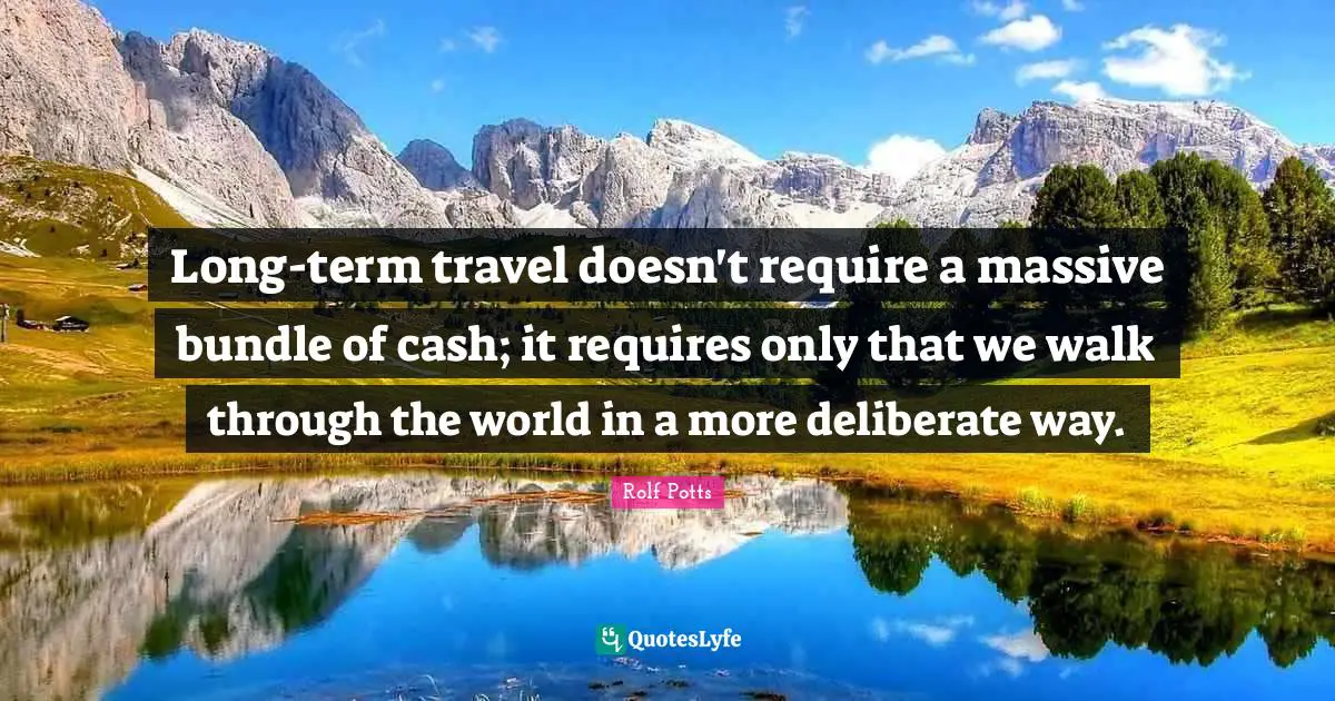 Deliberate Quotes: "Long-term travel doesn't require a massive bundle of cash; it requires only that we walk through the world in a more deliberate way."