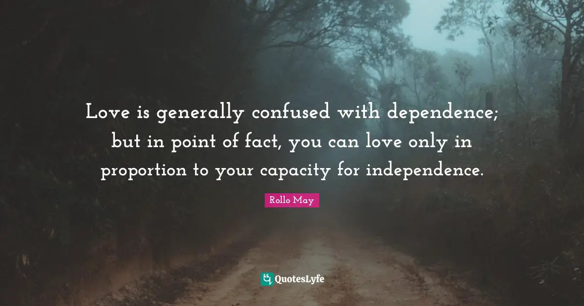 Independence Quotes: "Love is generally confused with dependence; but in point of fact, you can love only in proportion to your capacity for independence."