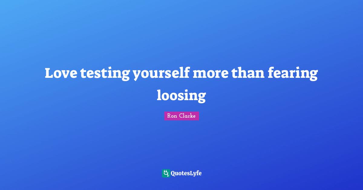 Love testing yourself more than fearing loosing