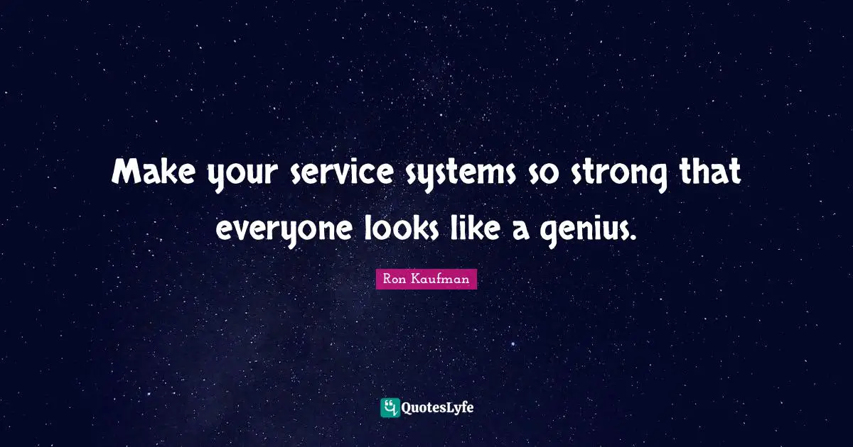 Make your service systems so strong that everyone looks like a genius.