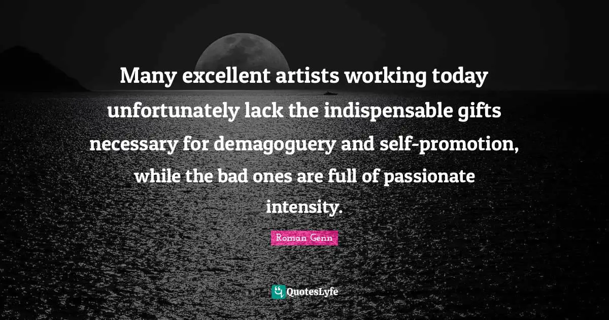 Many excellent artists working today unfortunately lack the indispensable gifts necessary for demagoguery and self-promotion, while the bad ones are full of passionate intensity.
