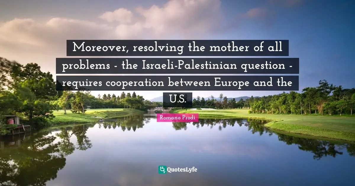 Palestinian Quotes: "Moreover, resolving the mother of all problems - the Israeli-Palestinian question - requires cooperation between Europe and the U.S."