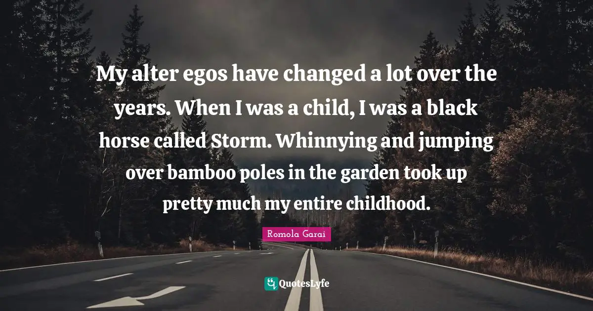 My alter egos have changed a lot over the years. When I was a child, I was a black horse called Storm. Whinnying and jumping over bamboo poles in the garden took up pretty much my entire childhood.
