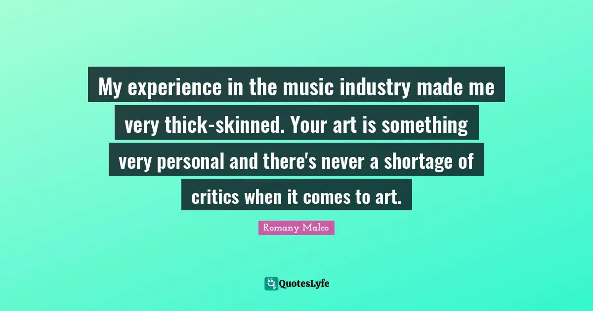 My experience in the music industry made me very thick-skinned. Your art is something very personal and there's never a shortage of critics when it comes to art.