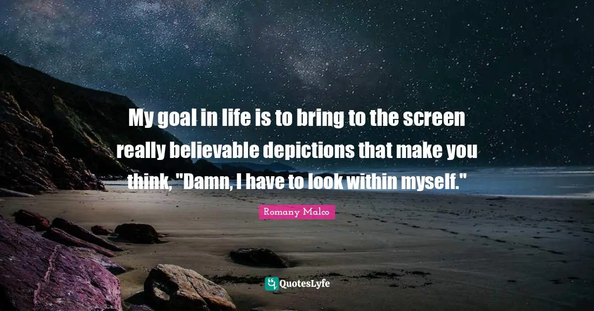 My goal in life is to bring to the screen really believable depictions that make you think, "Damn, I have to look within myself."