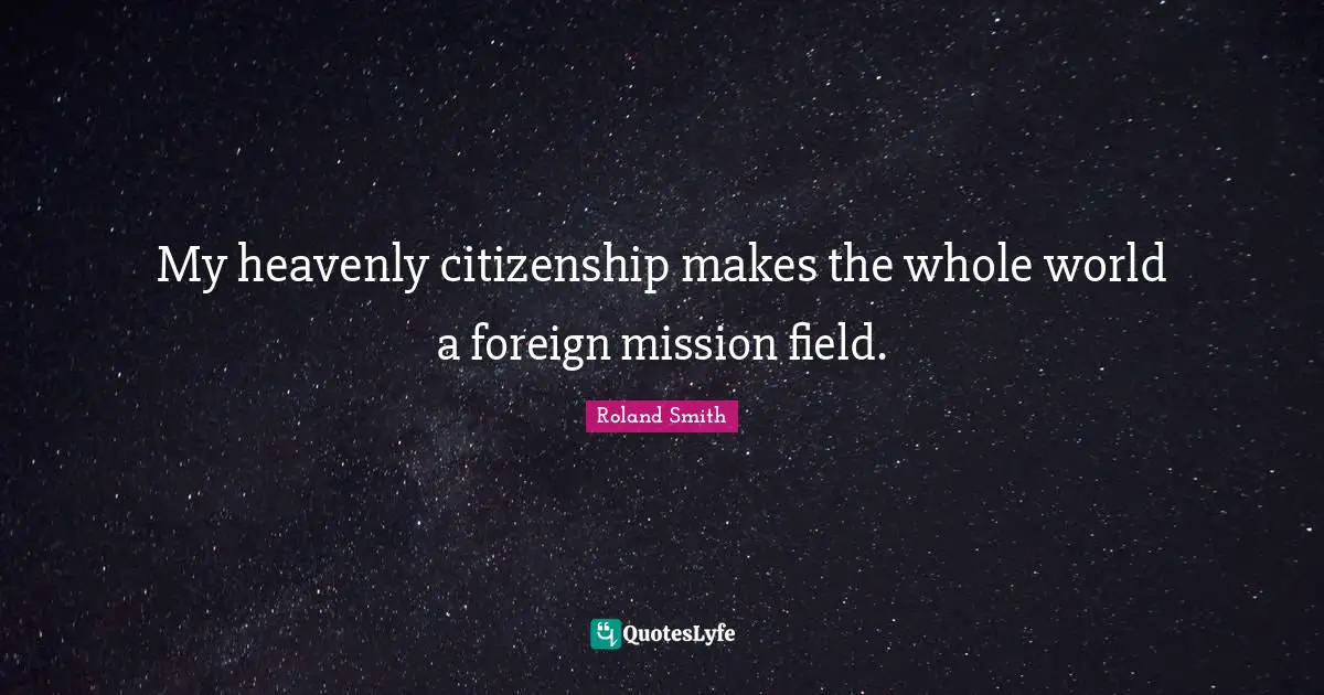 My heavenly citizenship makes the whole world a foreign mission field.