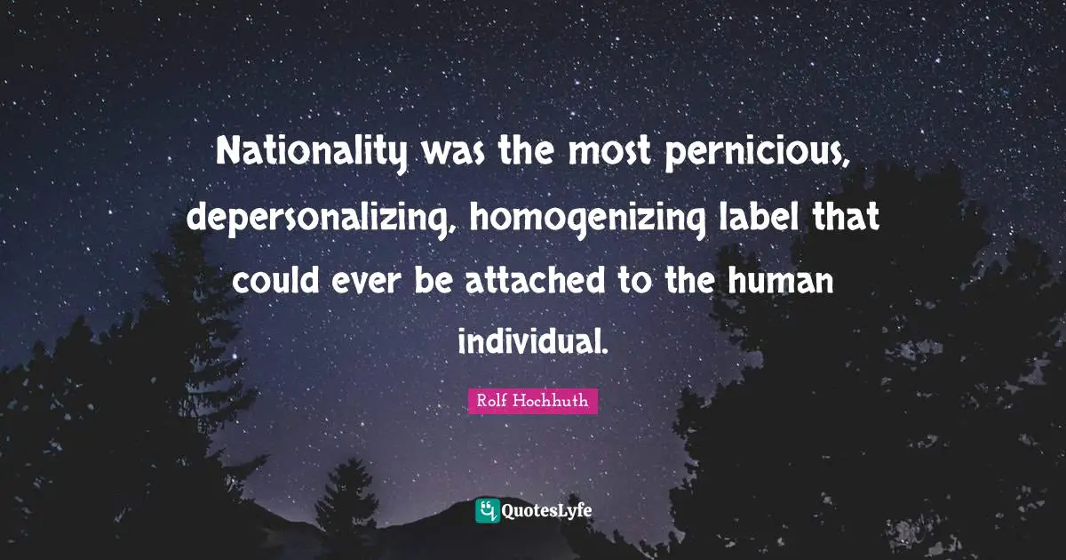 Nationality was the most pernicious, depersonalizing, homogenizing label that could ever be attached to the human individual.
