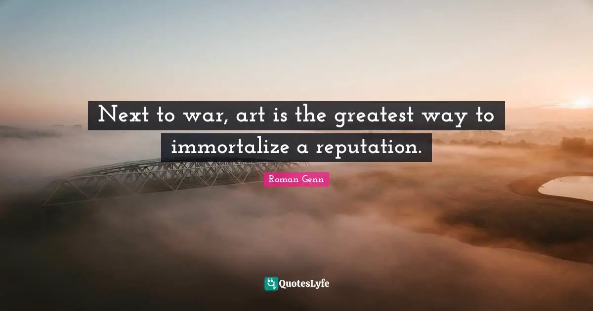 Next to war, art is the greatest way to immortalize a reputation.