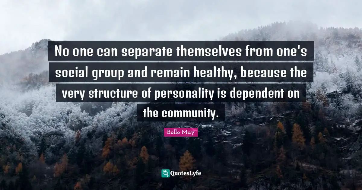 No one can separate themselves from one's social group and remain healthy, because the very structure of personality is dependent on the community.