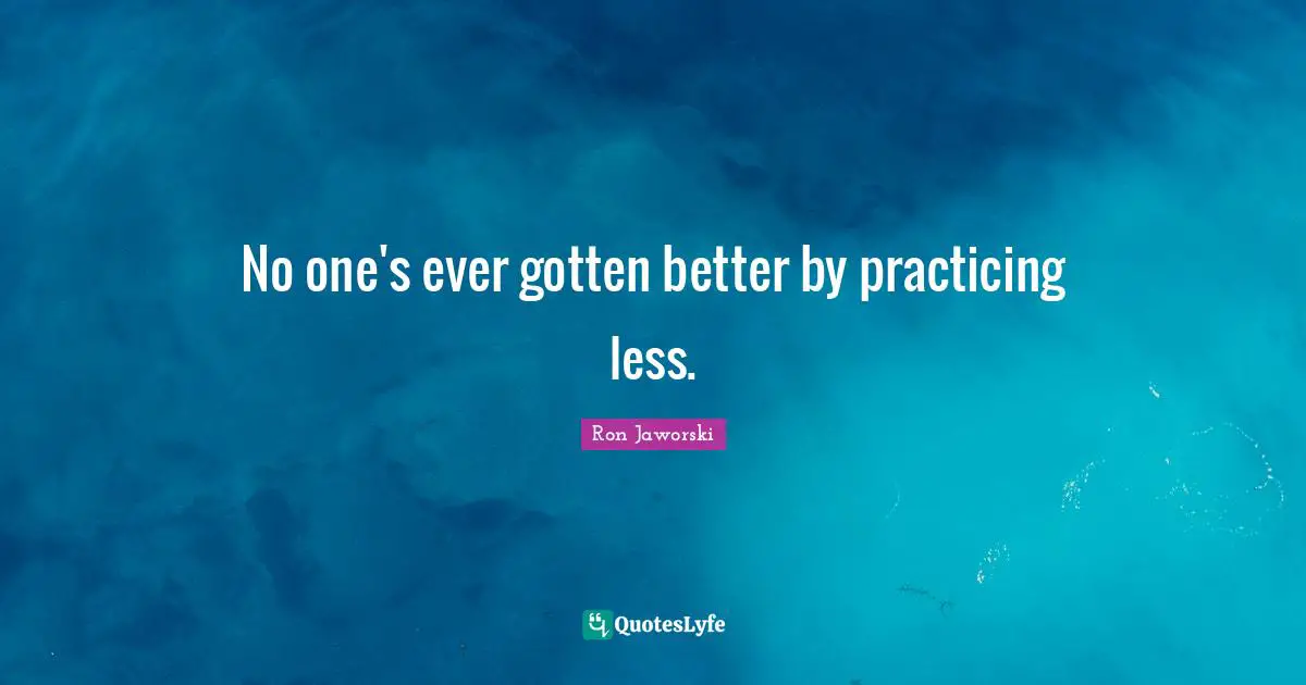 No one's ever gotten better by practicing less.