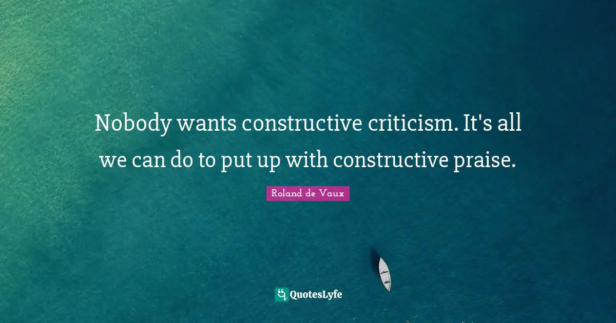 Nobody wants constructive criticism. It's all we can do to put up with constructive praise.