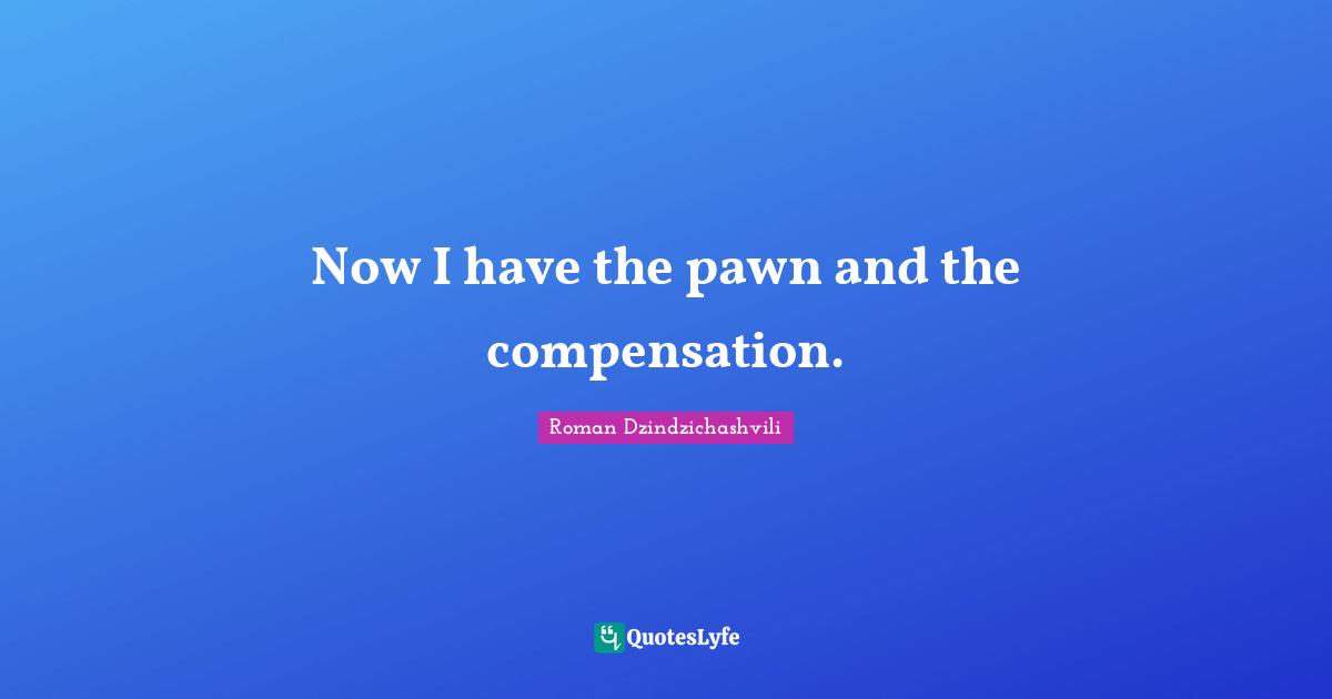 Now I have the pawn and the compensation.