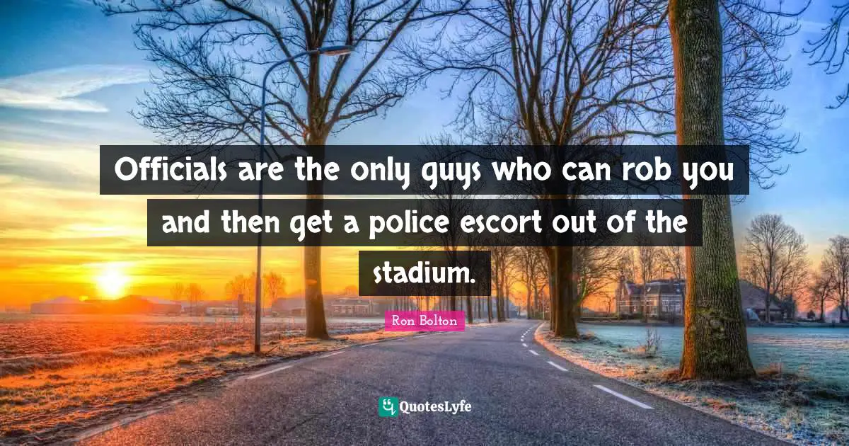 Officials are the only guys who can rob you and then get a police escort out of the stadium.