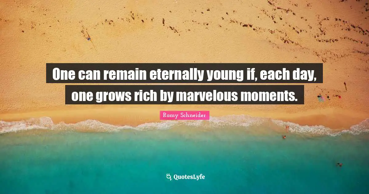 One can remain eternally young if, each day, one grows rich by marvelous moments.