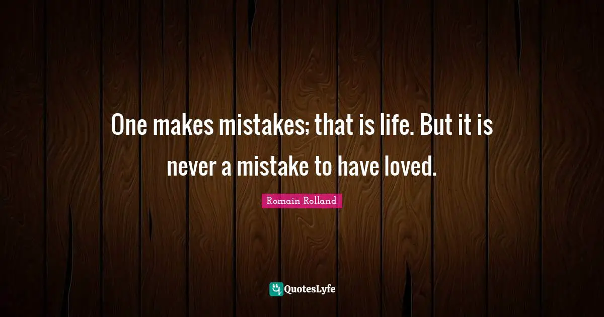 One makes mistakes; that is life. But it is never a mistake to have loved.