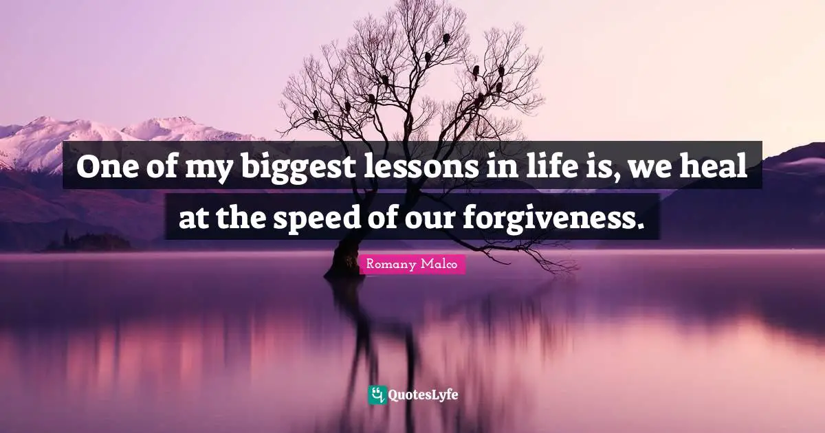 One of my biggest lessons in life is, we heal at the speed of our forgiveness.