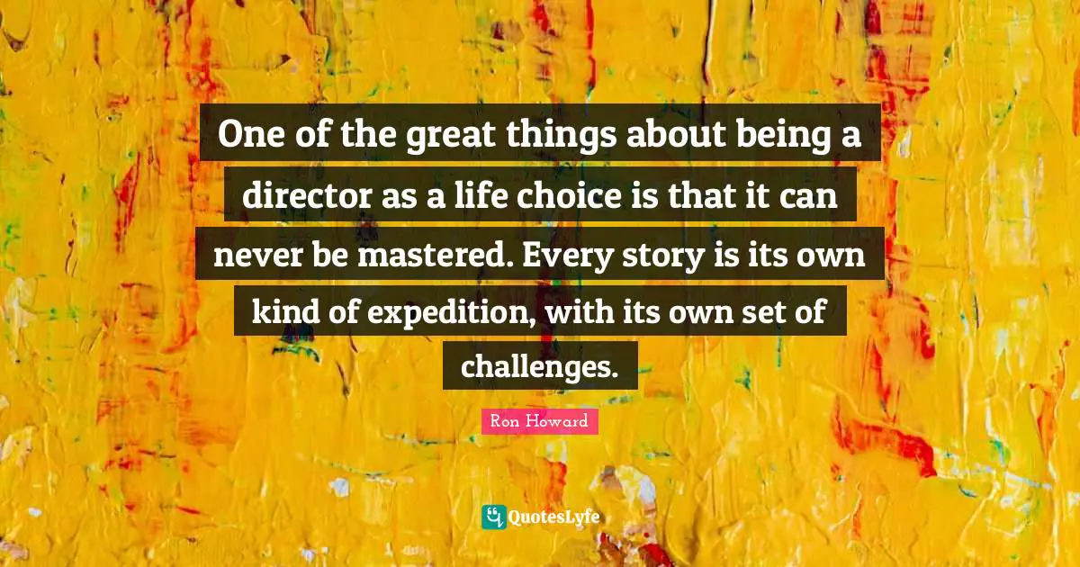 Do Great Things Quotes: "One of the great things about being a director as a life choice is that it can never be mastered. Every story is its own kind of expedition, with its own set of challenges."
