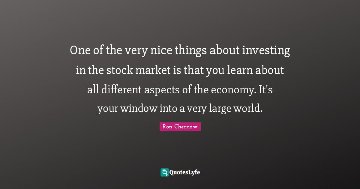 Investing Quotes: "One of the very nice things about investing in the stock market is that you learn about all different aspects of the economy. It's your window into a very large world."