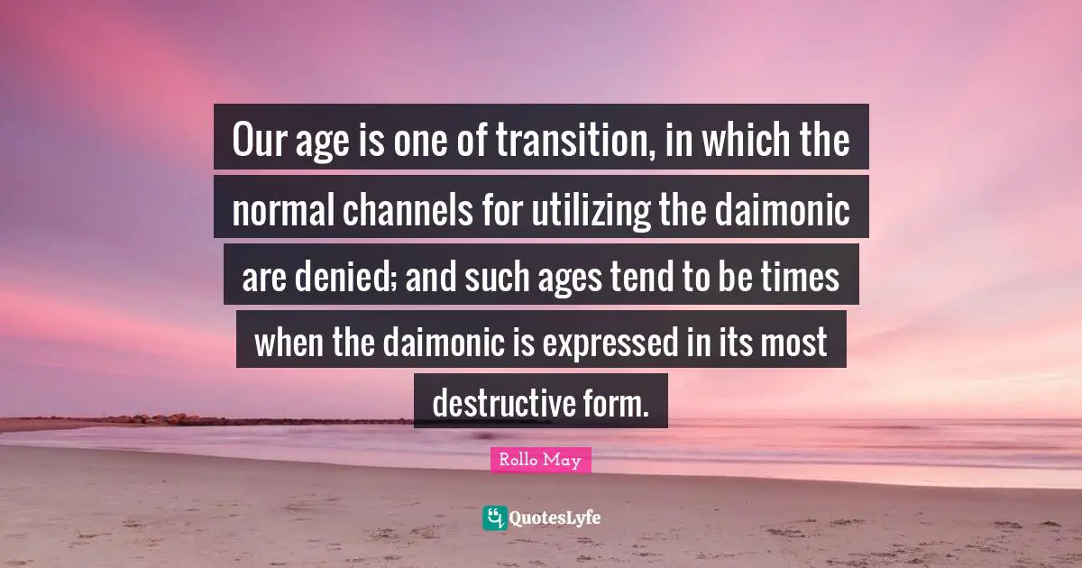Utilizing Quotes: "Our age is one of transition, in which the normal channels for utilizing the daimonic are denied; and such ages tend to be times when the daimonic is expressed in its most destructive form."