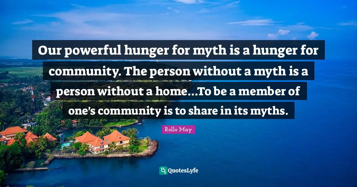 Our powerful hunger for myth is a hunger for community. The person without a myth is a person without a home...To be a member of one's community is to share in its myths.