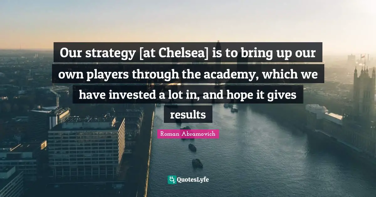 Our strategy [at Chelsea] is to bring up our own players through the academy, which we have invested a lot in, and hope it gives results