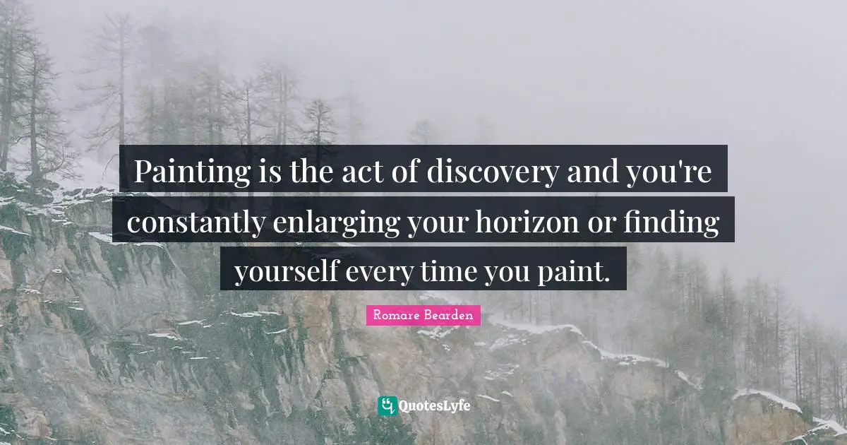 Painting is the act of discovery and you're constantly enlarging your horizon or finding yourself every time you paint.