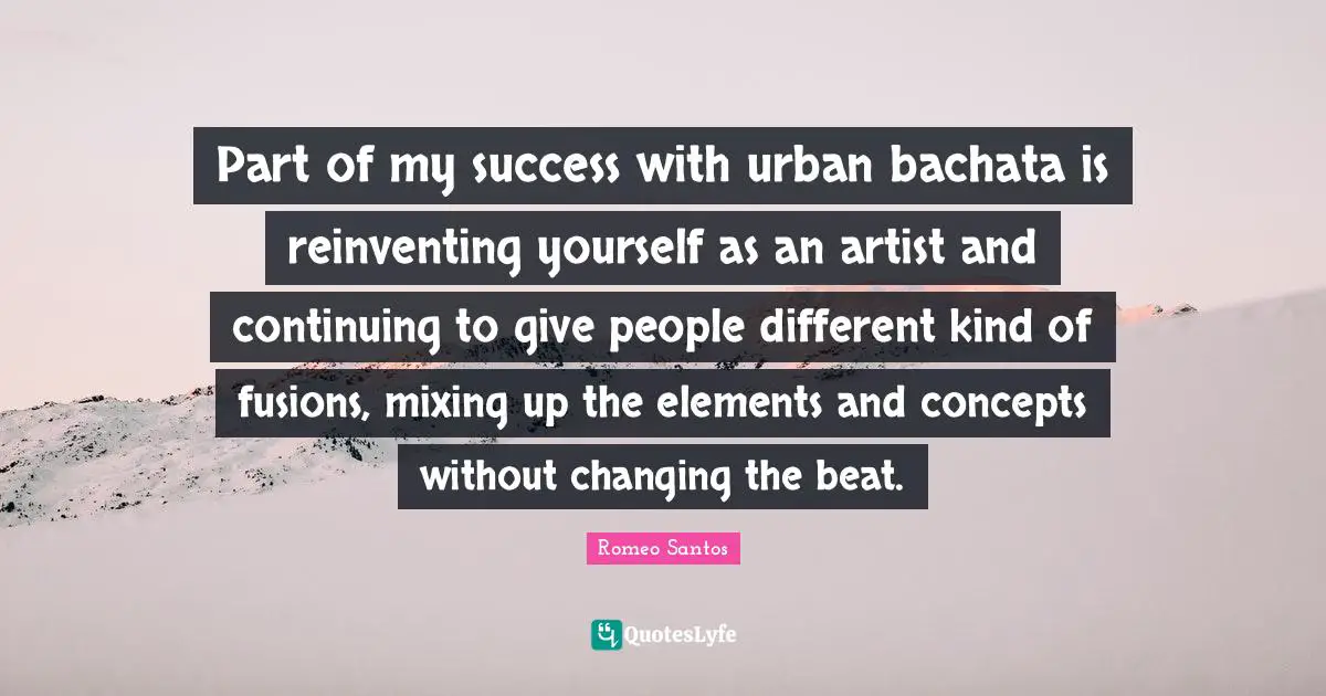 Part of my success with urban bachata is reinventing yourself as an artist and continuing to give people different kind of fusions, mixing up the elements and concepts without changing the beat.
