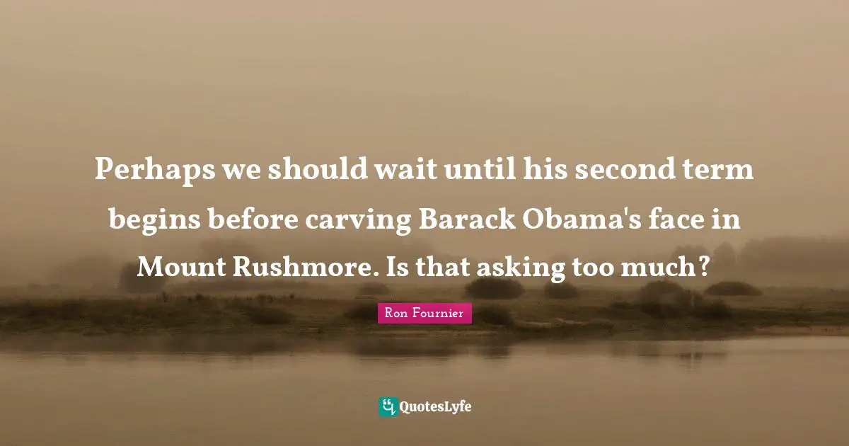 Perhaps we should wait until his second term begins before carving Barack Obama's face in Mount Rushmore. Is that asking too much?