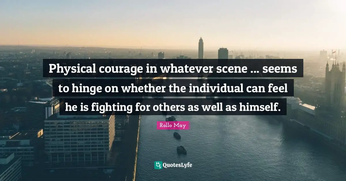 Physical courage in whatever scene ... seems to hinge on whether the individual can feel he is fighting for others as well as himself.