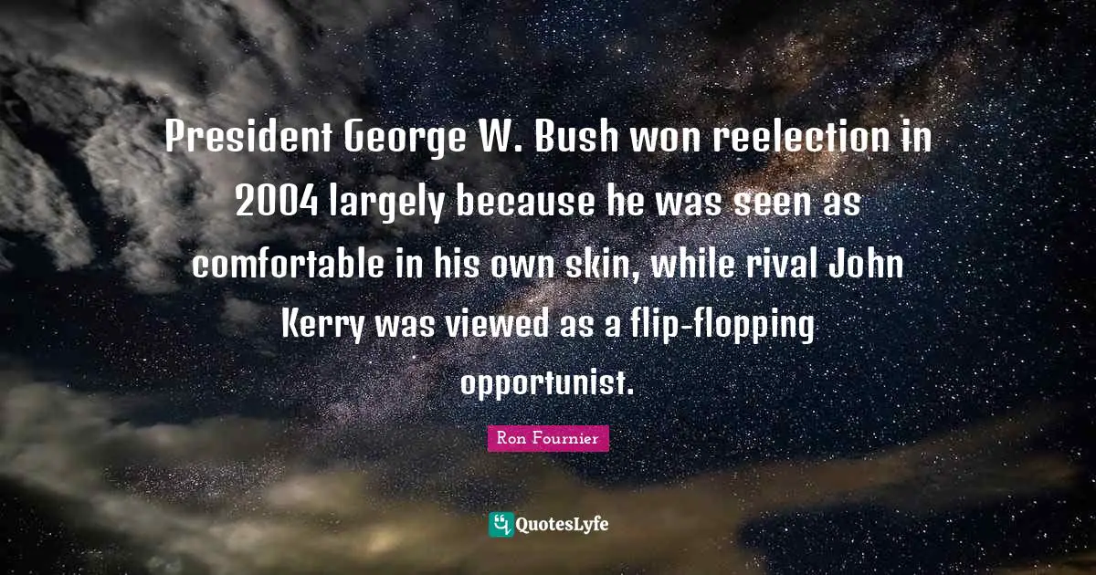 President George W. Bush won reelection in 2004 largely because he was seen as comfortable in his own skin, while rival John Kerry was viewed as a flip-flopping opportunist.