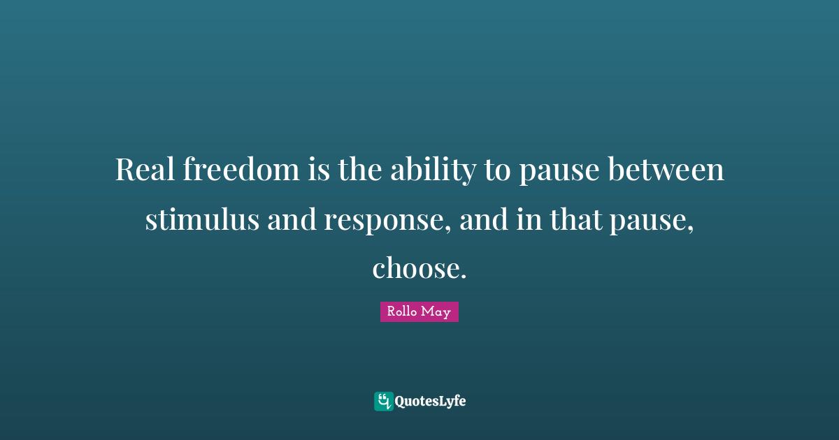 Real freedom is the ability to pause between stimulus and response, and in that pause, choose.