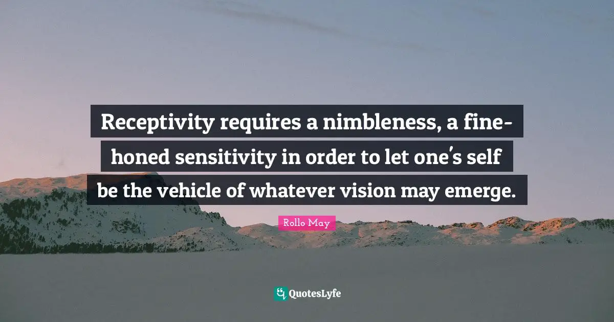 Receptivity requires a nimbleness, a fine-honed sensitivity in order to let one's self be the vehicle of whatever vision may emerge.