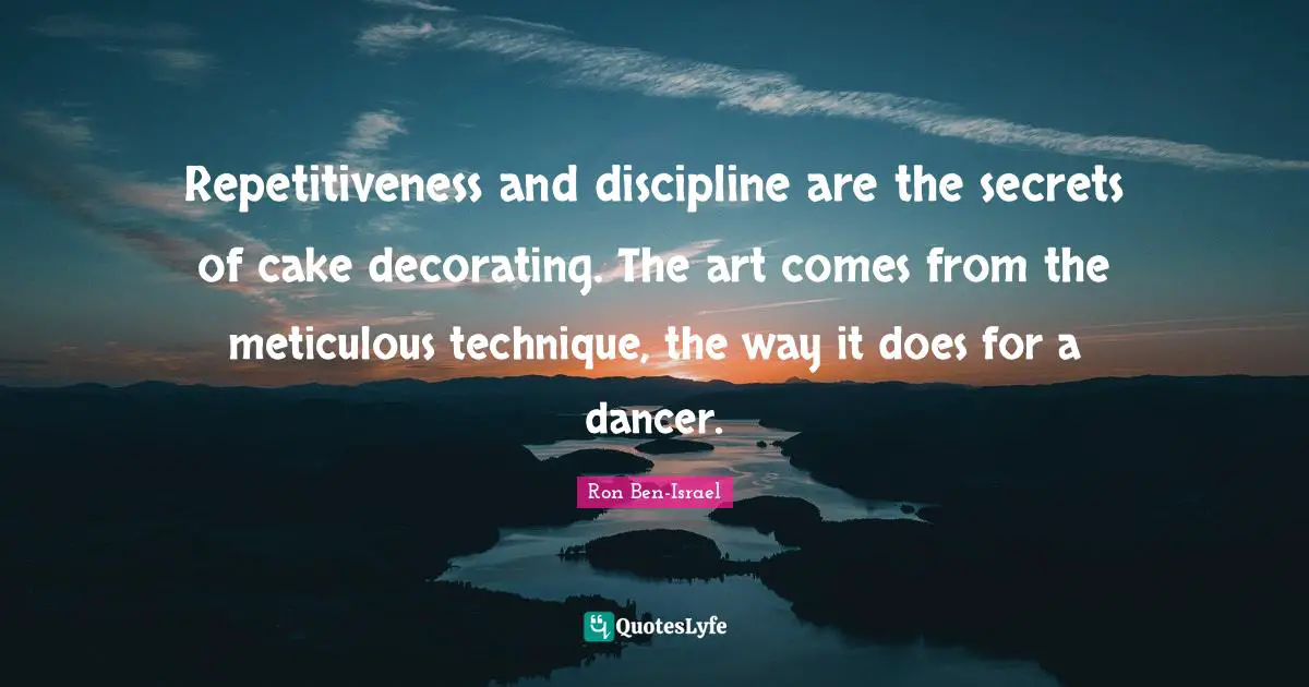 Repetitiveness and discipline are the secrets of cake decorating. The art comes from the meticulous technique, the way it does for a dancer.