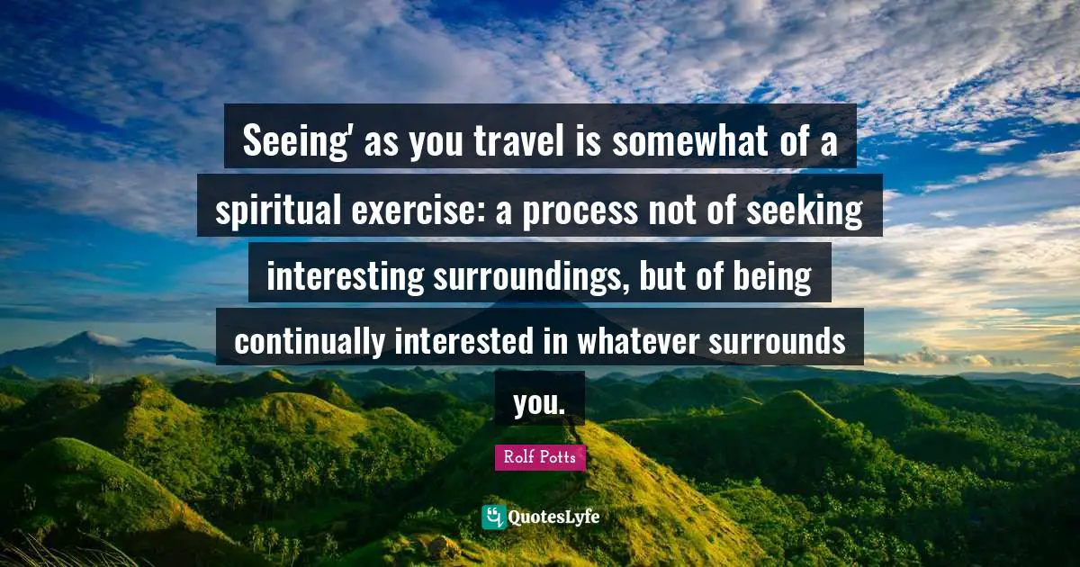 A.B. Potts Quotes: "Seeing' as you travel is somewhat of a spiritual exercise: a process not of seeking interesting surroundings, but of being continually interested in whatever surrounds you."