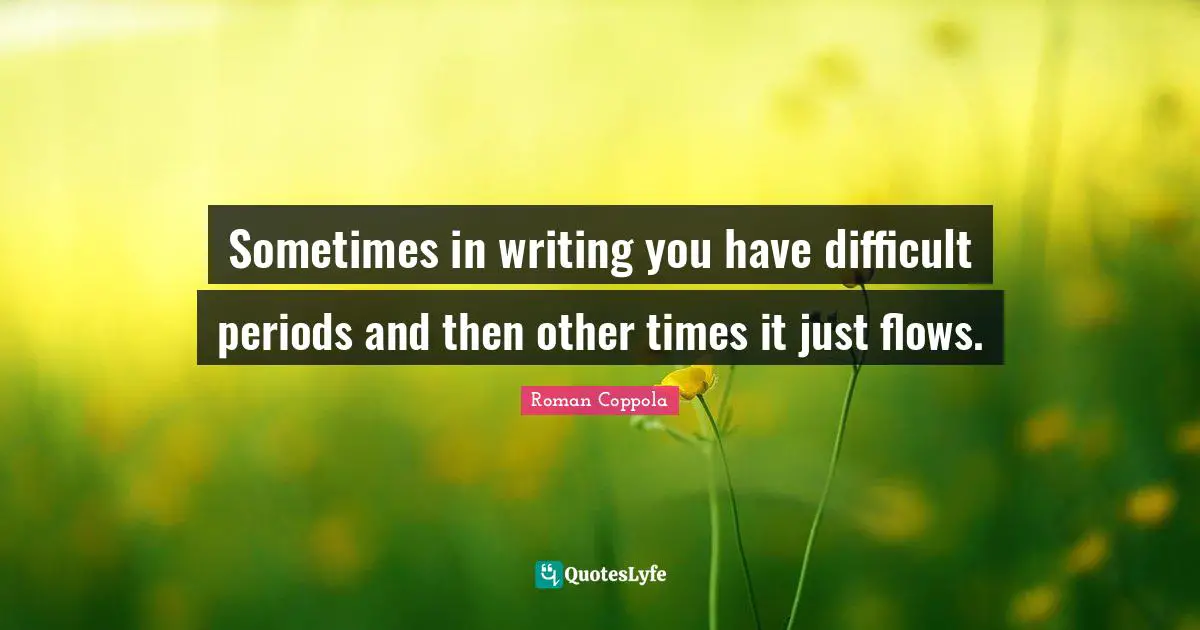 Sometimes in writing you have difficult periods and then other times it just flows.