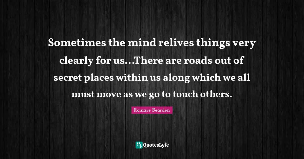 Sometimes the mind relives things very clearly for us...There are roads out of secret places within us along which we all must move as we go to touch others.