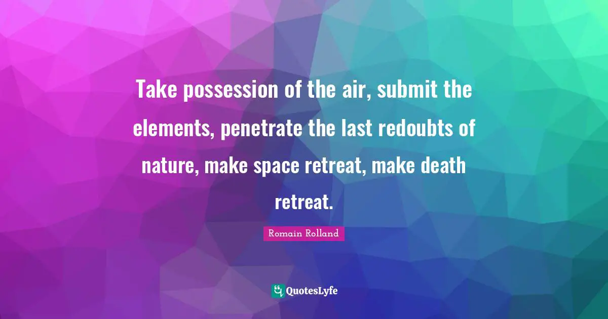 Romain Rolland Quotes: "Take possession of the air, submit the elements, penetrate the last redoubts of nature, make space retreat, make death retreat."