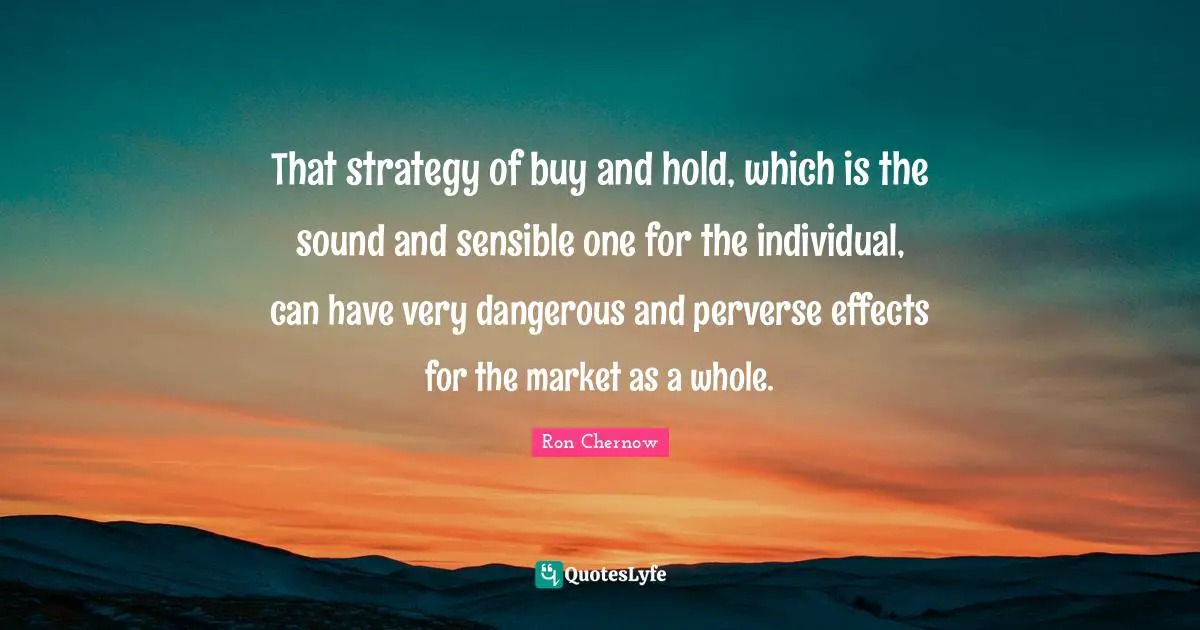 Ron Chernow Quotes: "That strategy of buy and hold, which is the sound and sensible one for the individual, can have very dangerous and perverse effects for the market as a whole."