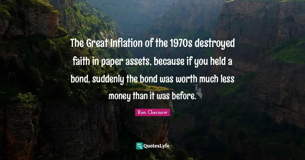 Ron Chernow Quotes: "The Great Inflation of the 1970s destroyed faith in paper assets, because if you held a bond, suddenly the bond was worth much less money than it was before."
