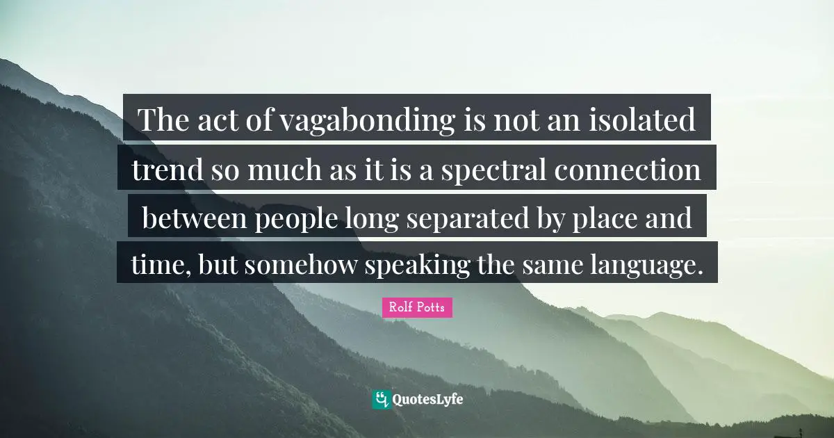 Speaking The Same Language Quotes: "The act of vagabonding is not an isolated trend so much as it is a spectral connection between people long separated by place and time, but somehow speaking the same language."